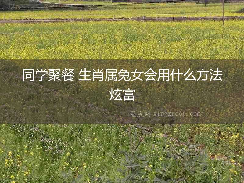 同學聚餐 生肖屬兔女會用什么方法炫富