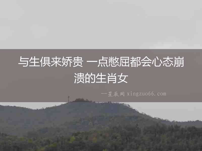 與生俱來嬌貴 一點(diǎn)憋屈都會心態(tài)崩潰的生肖女