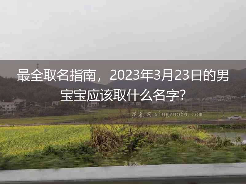 最全取名指南，2023年3月23日的男寶寶應該取什么名字？