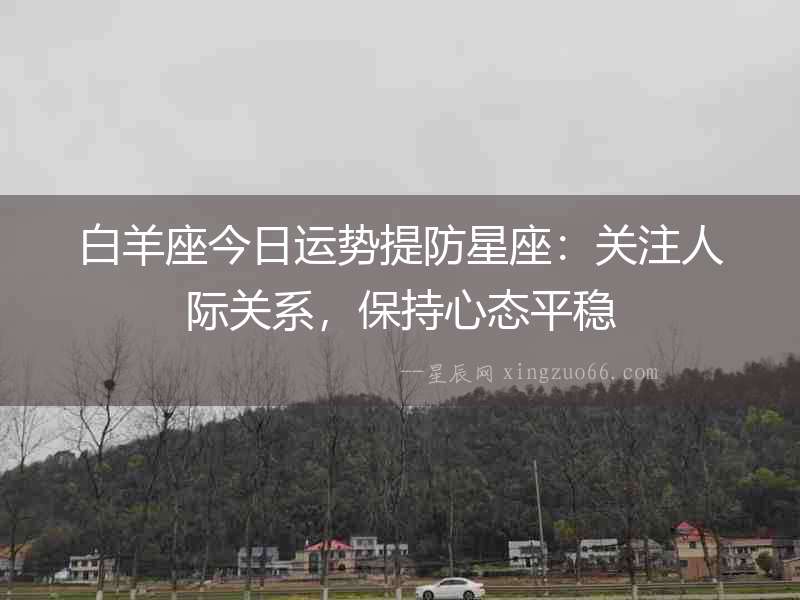 白羊座今日運勢提防星座：關注人際關系，保持心態平穩