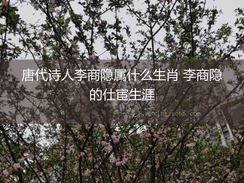 唐代詩(shī)人李商隱屬什么生肖 李商隱的仕宦生涯