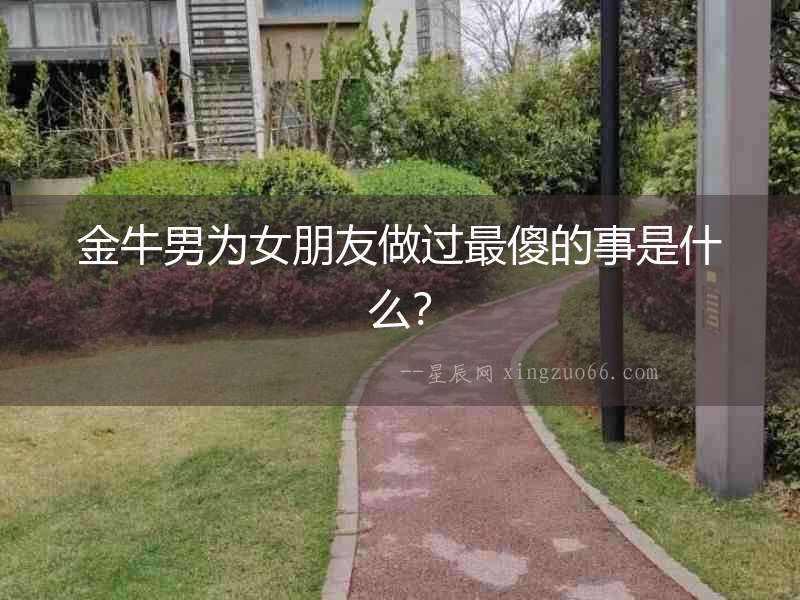 金牛男為女朋友做過最傻的事是什么？