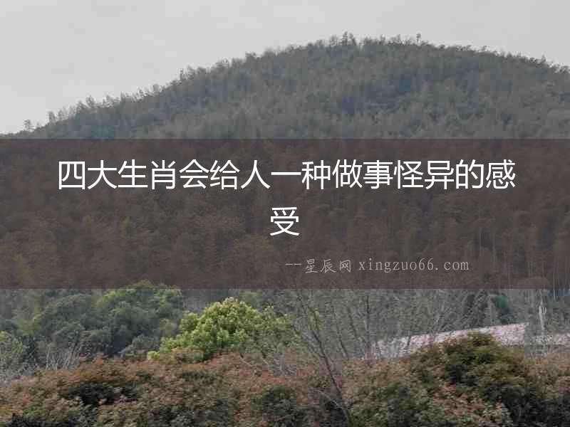 四大生肖會給人一種做事怪異的感受