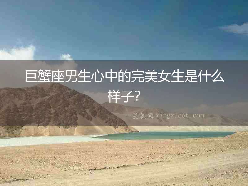 巨蟹座男生心中的完美女生是什么樣子？