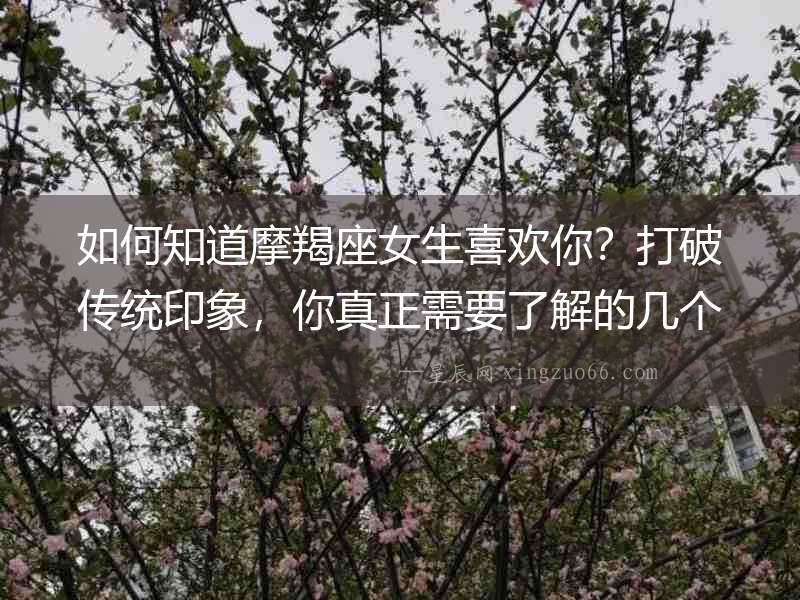 如何知道摩羯座女生喜歡你？打破傳統印象，你真正需要了解的幾個表現