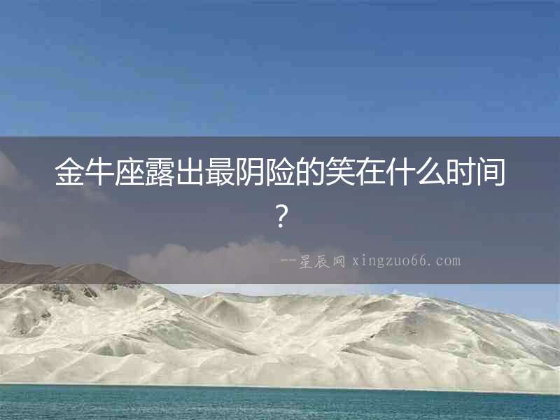金牛座露出最陰險的笑在什么時間？