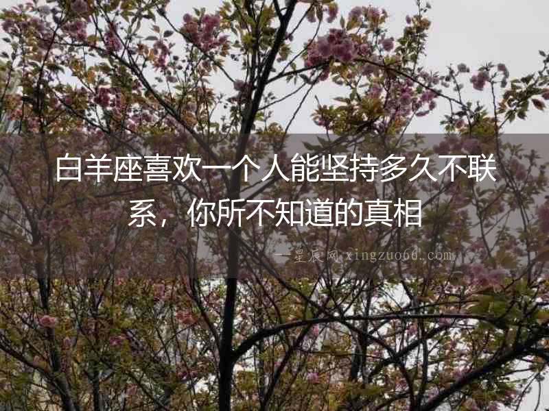 白羊座喜歡一個(gè)人能堅(jiān)持多久不聯(lián)系，你所不知道的真相