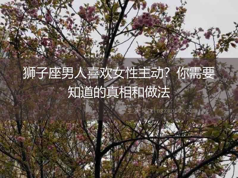 獅子座男人喜歡女性主動？你需要知道的真相和做法