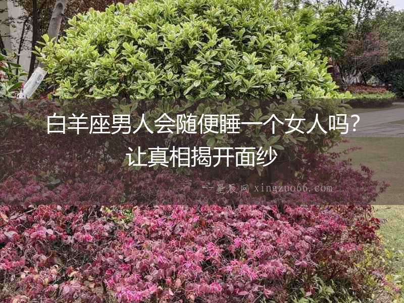 白羊座男人會隨便睡一個女人嗎？讓真相揭開面紗