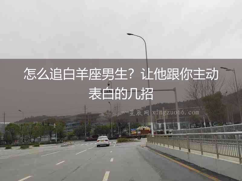 怎么追白羊座男生？讓他跟你主動(dòng)表白的幾招