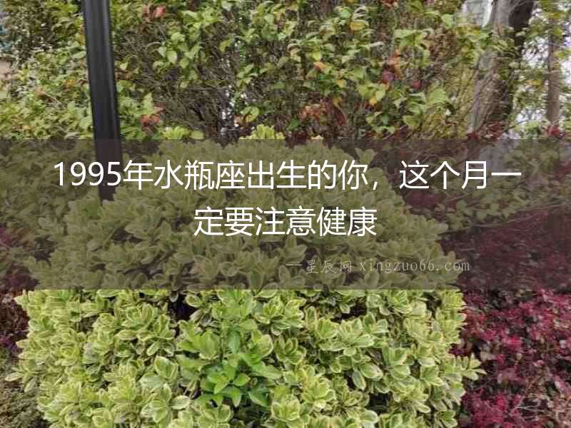 1995年水瓶座出生的你，這個月一定要注意健康