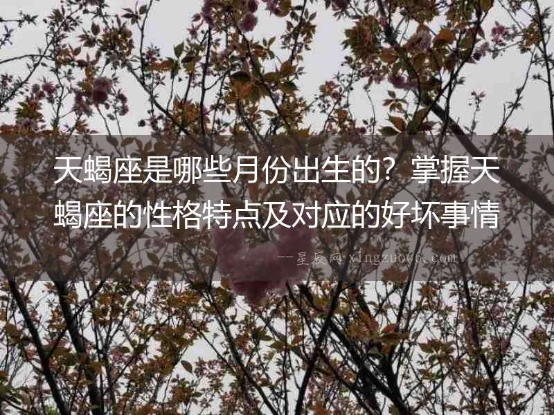 天蝎座是哪些月份出生的？掌握天蝎座的性格特點及對應(yīng)的好壞事情