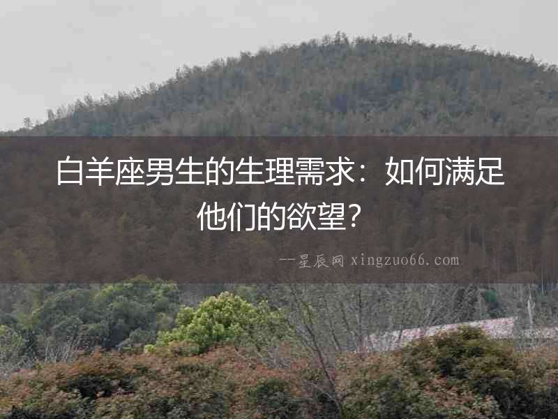 白羊座男生的生理需求：如何滿足他們的欲望？