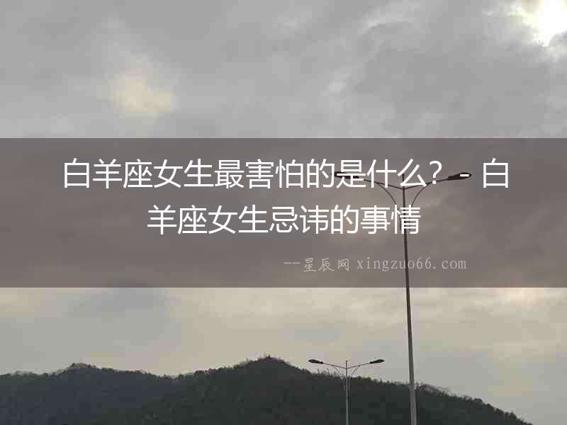 白羊座女生最害怕的是什么？- 白羊座女生忌諱的事情