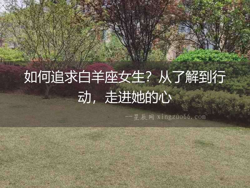 如何追求白羊座女生？從了解到行動，走進她的心