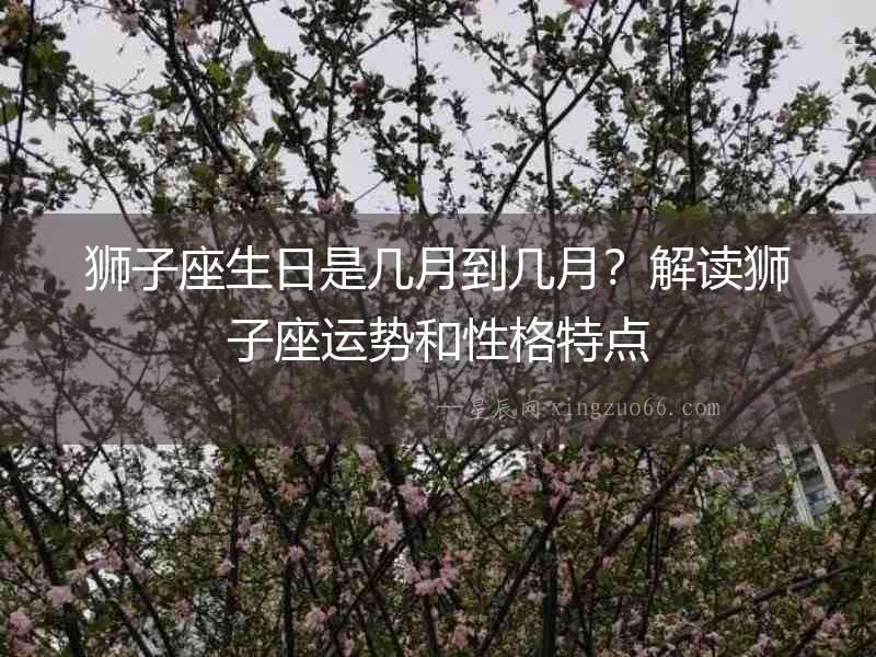 獅子座生日是幾月到幾月？解讀獅子座運(yùn)勢(shì)和性格特點(diǎn)
