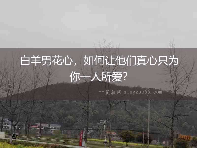 白羊男花心，如何讓他們真心只為你一人所愛？