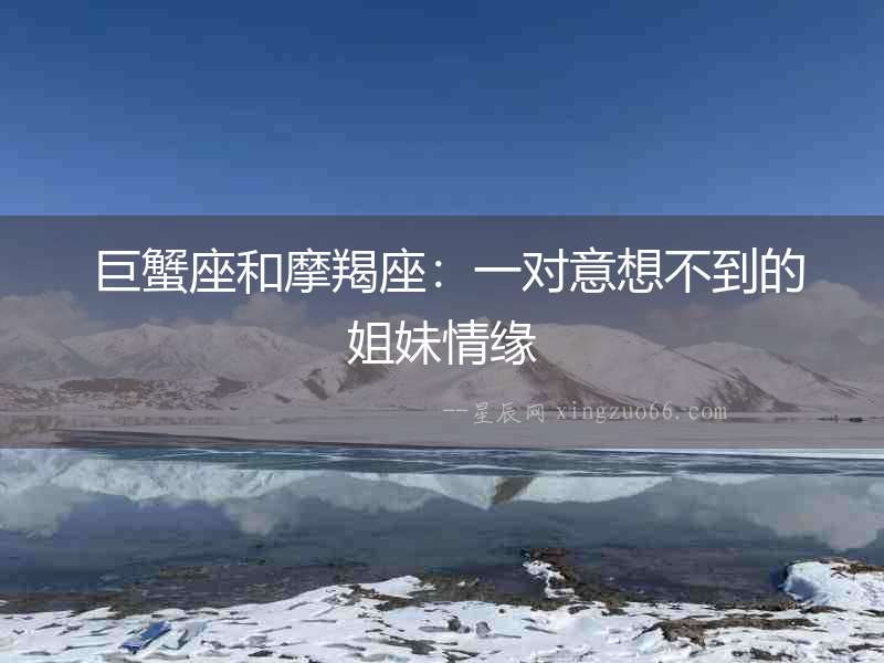  巨蟹座和摩羯座：一對意想不到的姐妹情緣