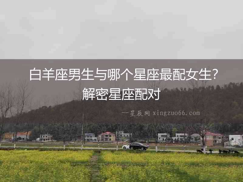  白羊座男生與哪個(gè)星座最配女生？解密星座配對(duì)