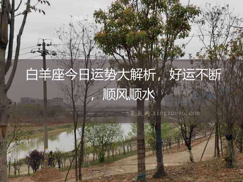  白羊座今日運勢大解析，好運不斷，順風順水