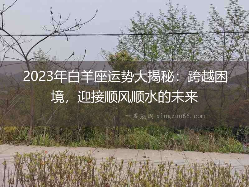 2023年白羊座運勢大揭秘：跨越困境，迎接順風順水的未來