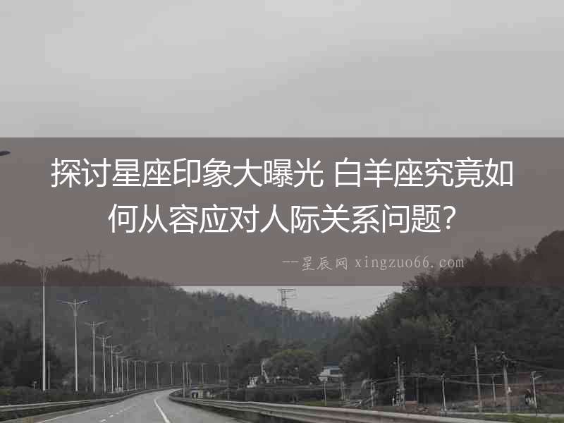 探討星座印象大曝光 白羊座究竟如何從容應對人際關系問題？