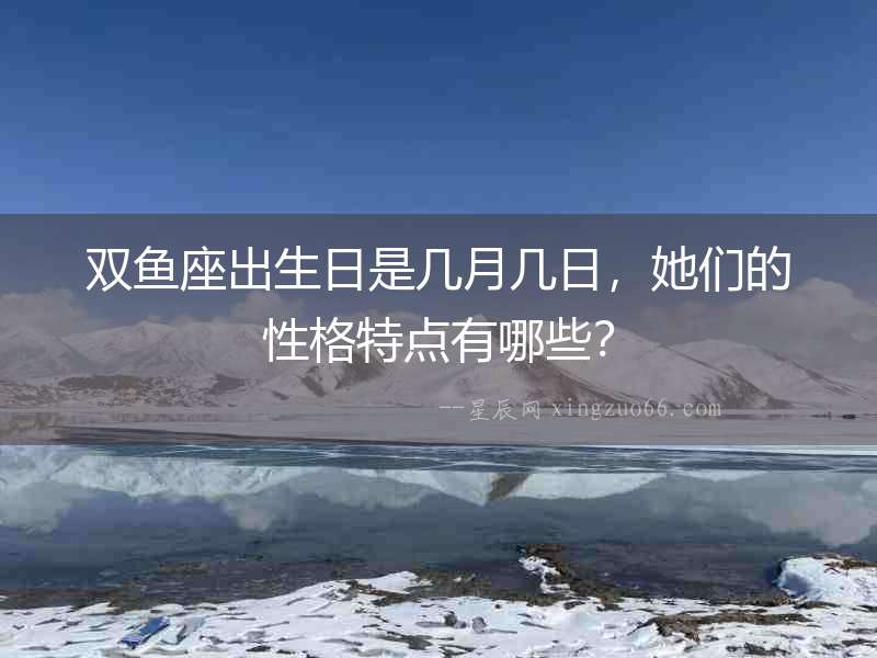 雙魚座出生日是幾月幾日，她們的性格特點(diǎn)有哪些？