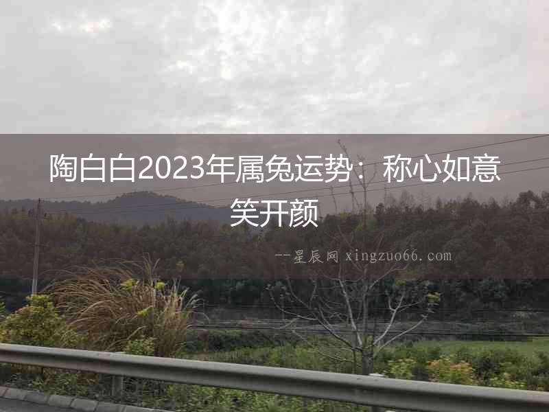 陶白白2023年屬兔運勢：稱心如意笑開顏