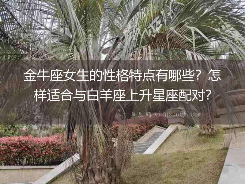金牛座女生的性格特點有哪些？怎樣適合與白羊座上升星座配對？
