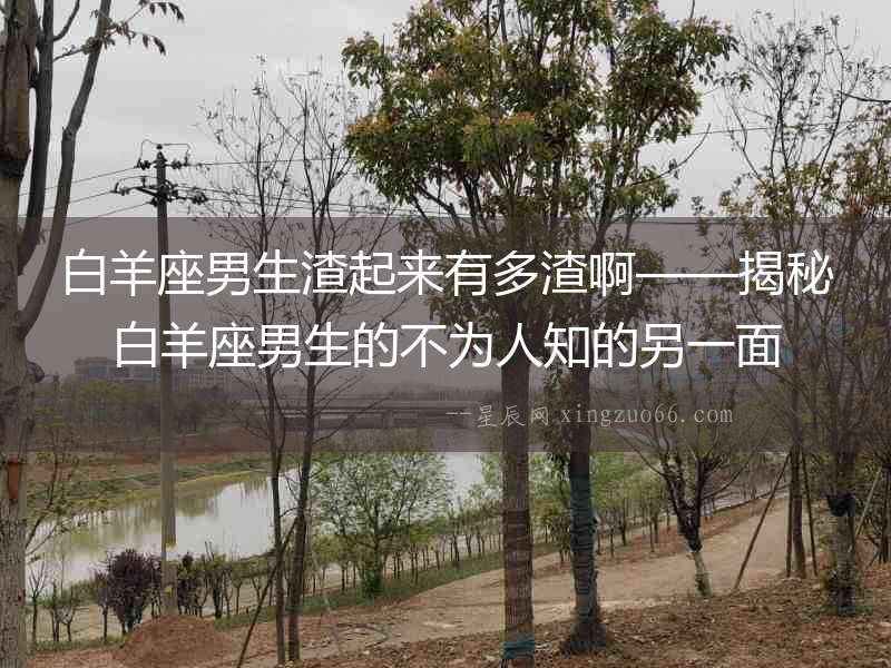 白羊座男生渣起來有多渣啊——揭秘白羊座男生的不為人知的另一面