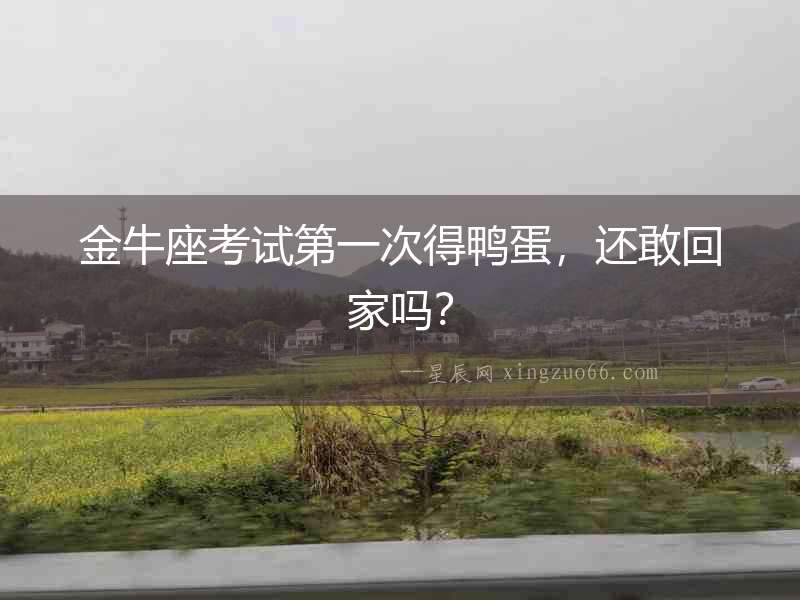 金牛座考試第一次得鴨蛋，還敢回家嗎？