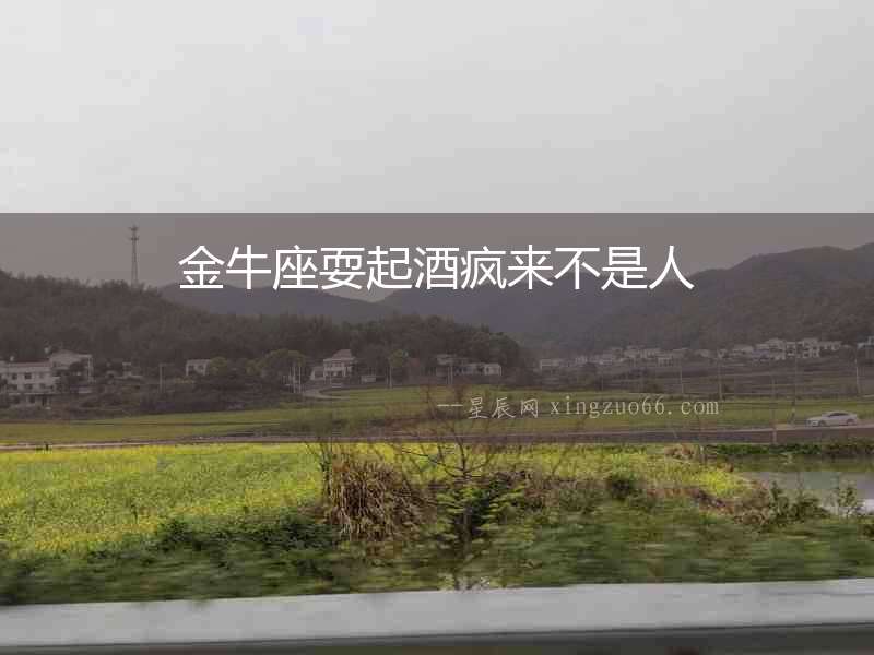 金牛座耍起酒瘋來不是人