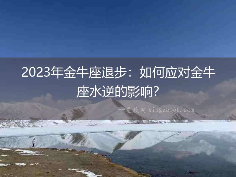 2023年金牛座退步：如何應對金牛座水逆的影響？