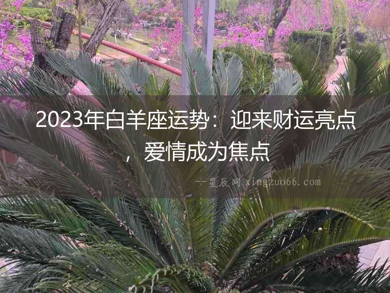 2023年白羊座運勢：迎來財運亮點，愛情成為焦點