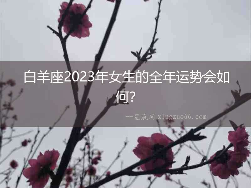 白羊座2023年女生的全年運(yùn)勢(shì)會(huì)如何？