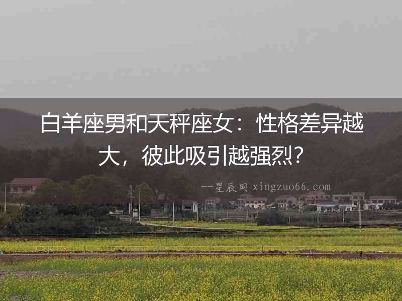 白羊座男和天秤座女：性格差異越大，彼此吸引越強烈？