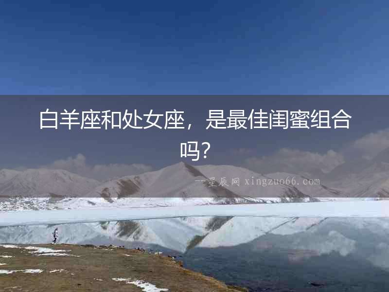 白羊座和處女座，是最佳閨蜜組合嗎？