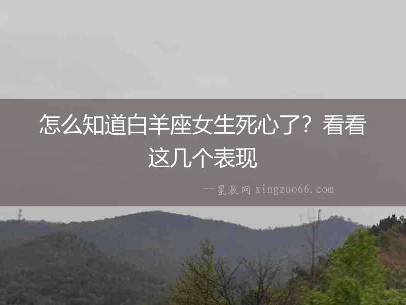 怎么知道白羊座女生死心了？看看這幾個表現