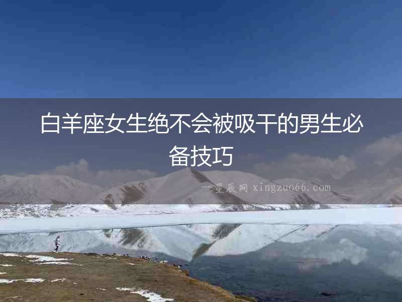 白羊座女生絕不會被吸干的男生必備技巧