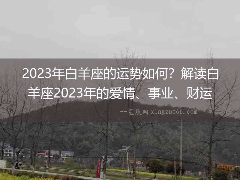 2023年白羊座的運勢如何？解讀白羊座2023年的愛情、事業(yè)、財運