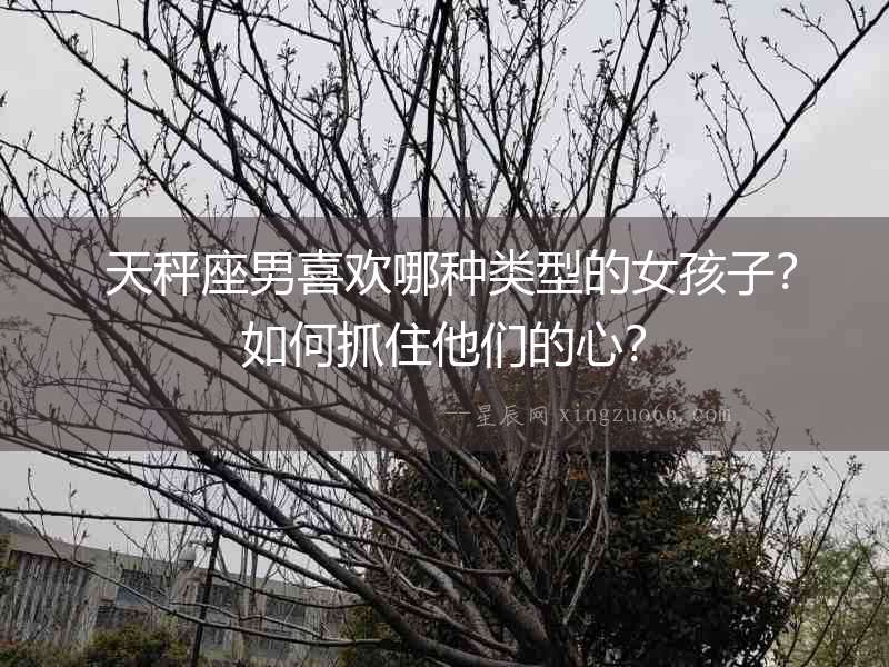  天秤座男喜歡哪種類型的女孩子？如何抓住他們的心？