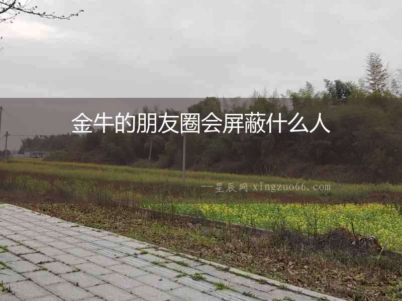 金牛的朋友圈會屏蔽什么人