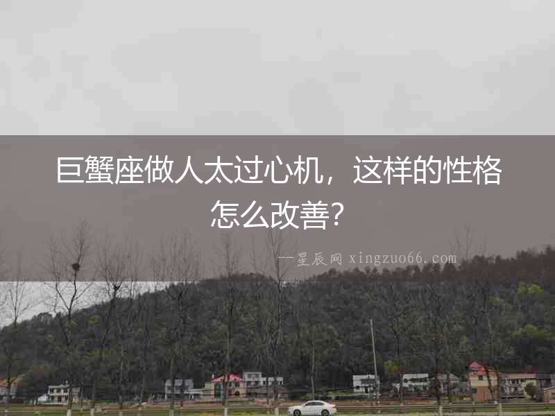 巨蟹座做人太過(guò)心機(jī)，這樣的性格怎么改善？