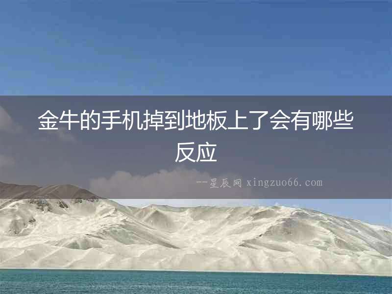 金牛的手機掉到地板上了會有哪些反應(yīng)
