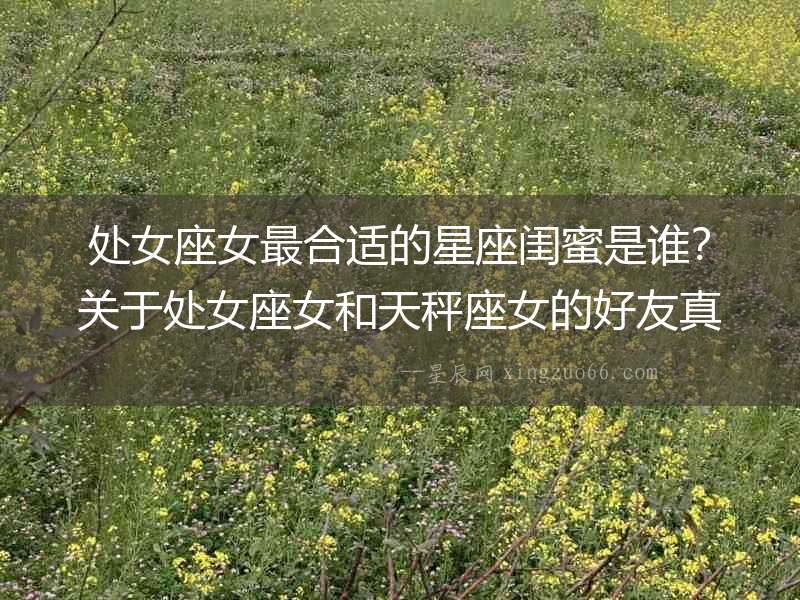 處女座女最合適的星座閨蜜是誰？關(guān)于處女座女和天秤座女的好友真相揭秘！