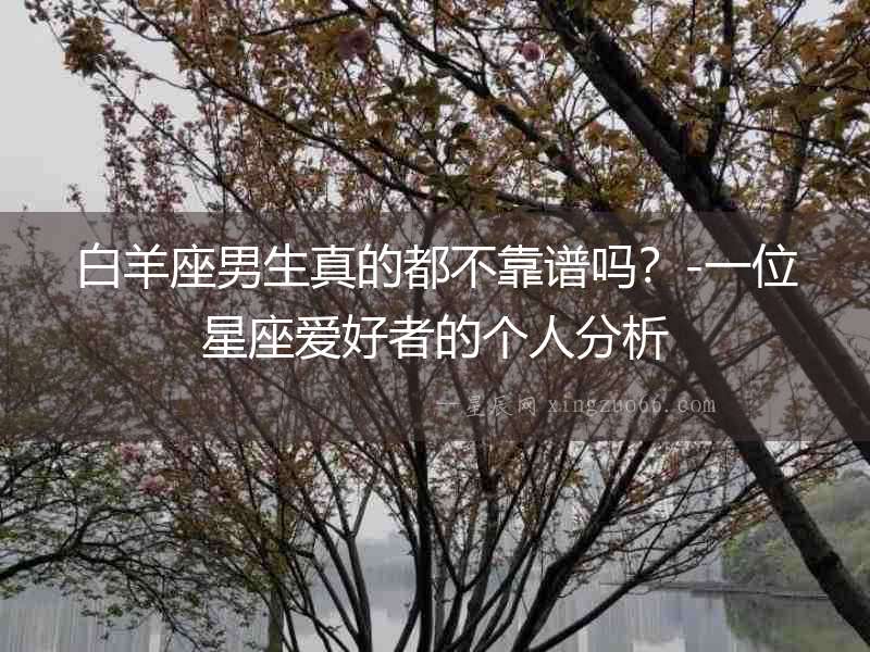 白羊座男生真的都不靠譜嗎？-一位星座愛好者的個人分析