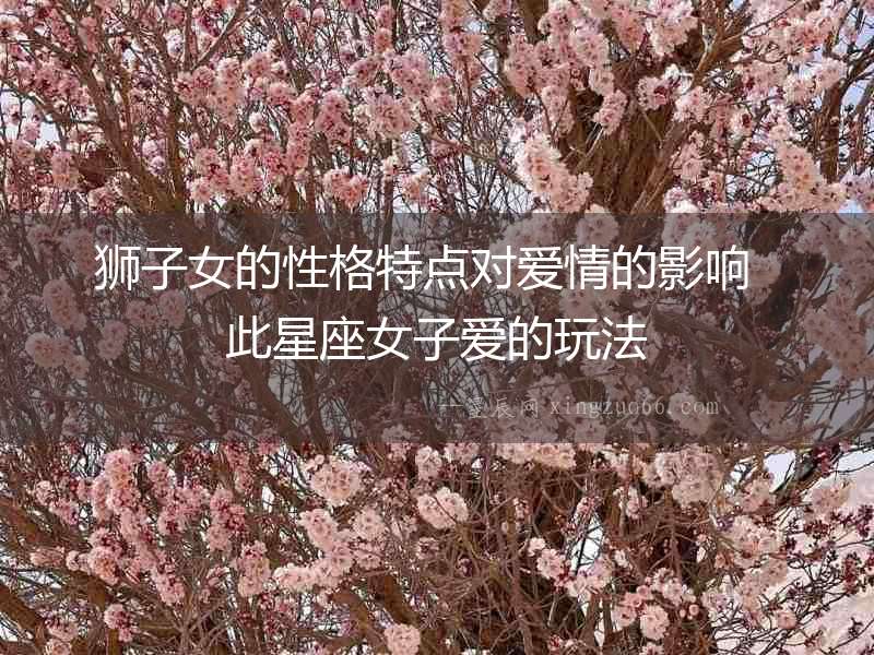 獅子女的性格特點(diǎn)對(duì)愛(ài)情的影響  此星座女子愛(ài)的玩法