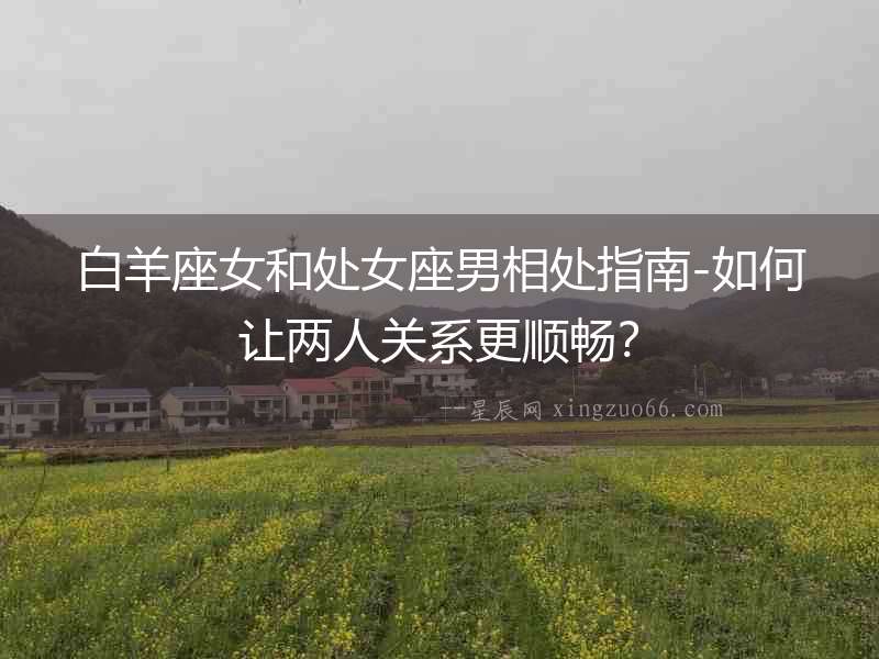 白羊座女和處女座男相處指南-如何讓兩人關系更順暢？