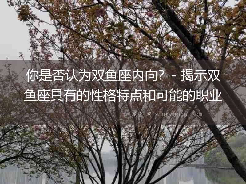 你是否認為雙魚座內向？- 揭示雙魚座具有的性格特點和可能的職業類型