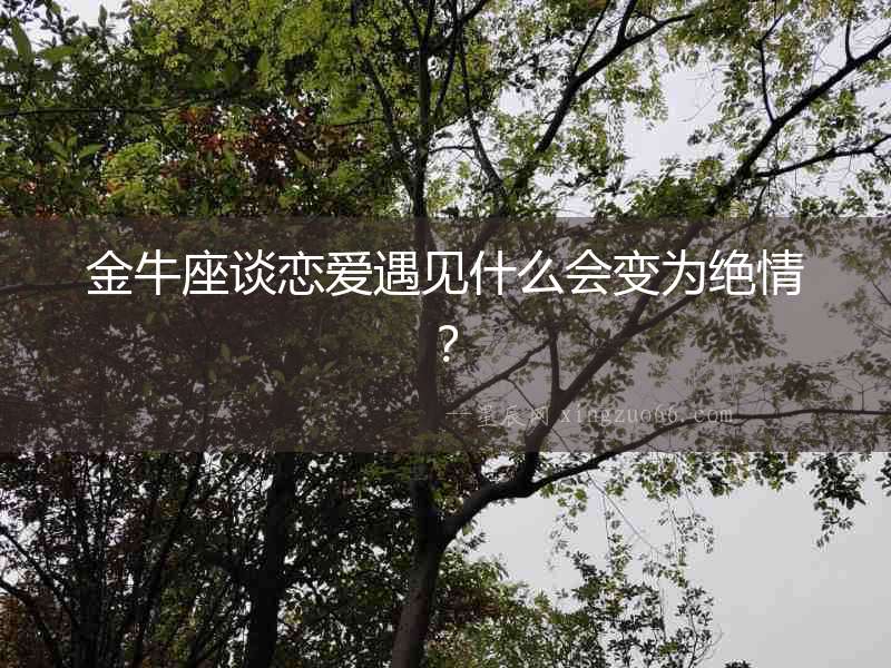 金牛座談戀愛遇見什么會變為絕情？
